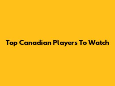 Top Canadian Players To Watch