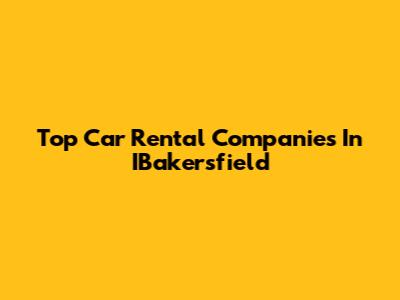 Top Car Rental Companies In IBakersfield