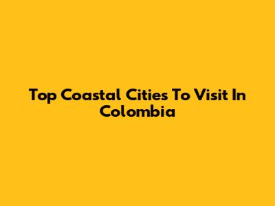 Top Coastal Cities To Visit In Colombia