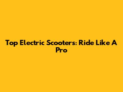 Top Electric Scooters: Ride Like A Pro
