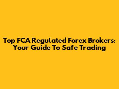 Top FCA Regulated Forex Brokers: Your Guide To Safe Trading