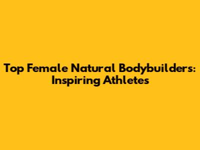 Top Female Natural Bodybuilders: Inspiring Athletes