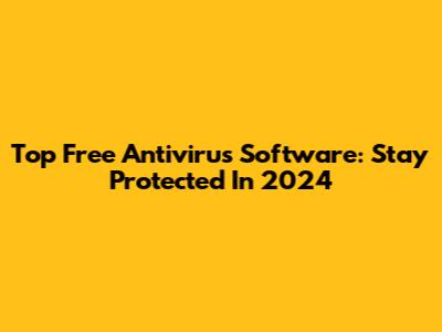Top Free Antivirus Software: Stay Protected In 2024
