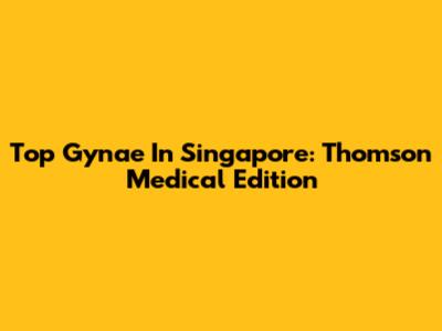 Top Gynae In Singapore: Thomson Medical Edition