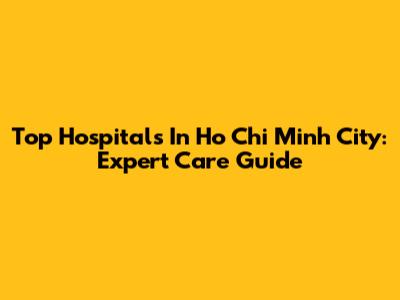 Top Hospitals In Ho Chi Minh City: Expert Care Guide