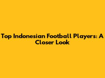 Top Indonesian Football Players: A Closer Look