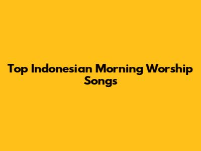 Top Indonesian Morning Worship Songs