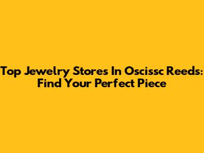 Top Jewelry Stores In Oscissc Reeds: Find Your Perfect Piece