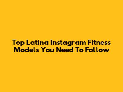 Top Latina Instagram Fitness Models You Need To Follow