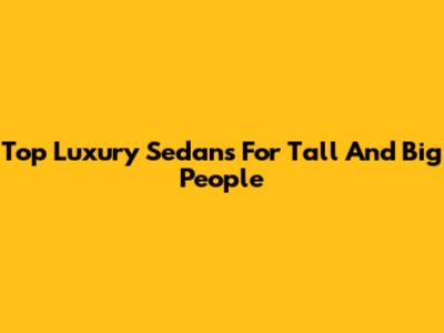 Top Luxury Sedans For Tall And Big People