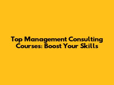 Top Management Consulting Courses: Boost Your Skills