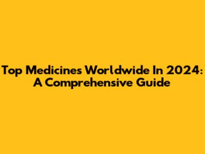 Top Medicines Worldwide In 2024: A Comprehensive Guide