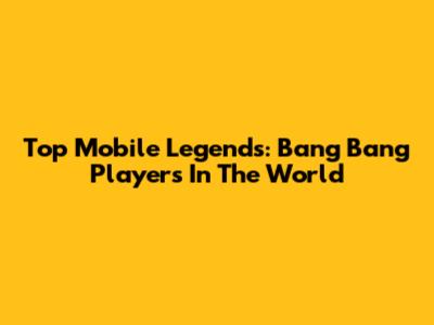 Top Mobile Legends: Bang Bang Players In The World