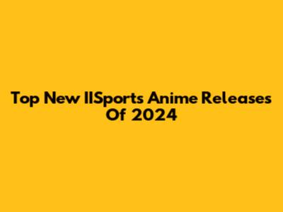 Top New IISports Anime Releases Of 2024