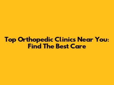 Top Orthopedic Clinics Near You: Find The Best Care