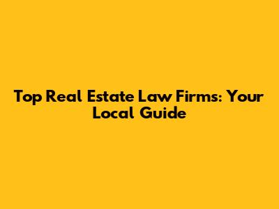 Top Real Estate Law Firms: Your Local Guide