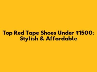 Top Red Tape Shoes Under ₹1500: Stylish & Affordable