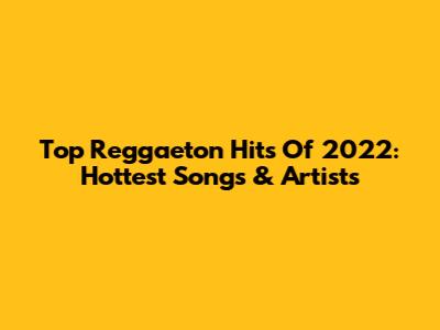 Top Reggaeton Hits Of 2022: Hottest Songs & Artists