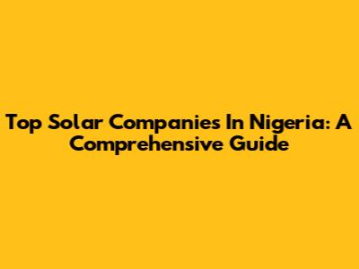 Top Solar Companies In Nigeria: A Comprehensive Guide