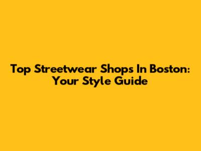Top Streetwear Shops In Boston: Your Style Guide