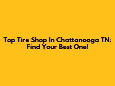 Top Tire Shop In Chattanooga TN: Find Your Best One!