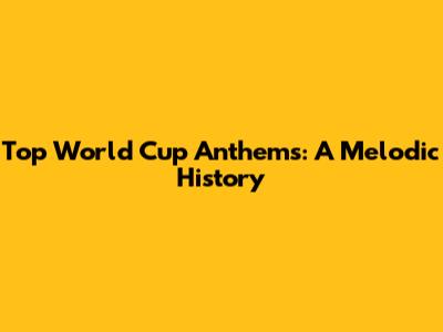 Top World Cup Anthems: A Melodic History