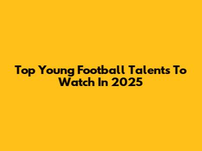 Top Young Football Talents To Watch In 2025