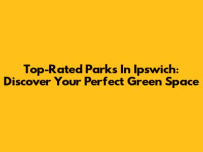 Top-Rated Parks In Ipswich: Discover Your Perfect Green Space