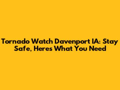 Tornado Watch Davenport IA: Stay Safe, Here's What You Need
