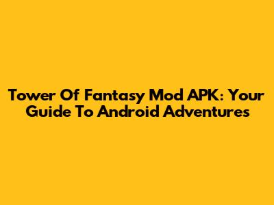 Tower Of Fantasy Mod APK: Your Guide To Android Adventures