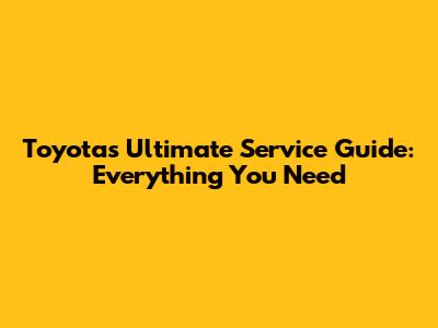 Toyota's Ultimate Service Guide: Everything You Need