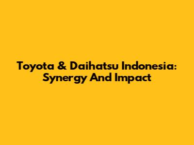 Toyota & Daihatsu Indonesia: Synergy And Impact