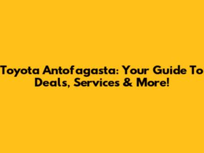 Toyota Antofagasta: Your Guide To Deals, Services & More!
