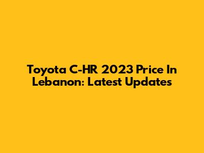 Toyota C-HR 2023 Price In Lebanon: Latest Updates