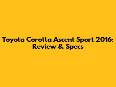 Toyota Corolla Ascent Sport 2016: Review & Specs