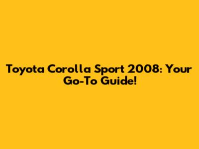 Toyota Corolla Sport 2008: Your Go-To Guide!