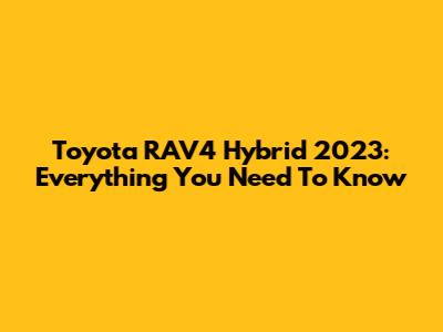 Toyota RAV4 Hybrid 2023: Everything You Need To Know
