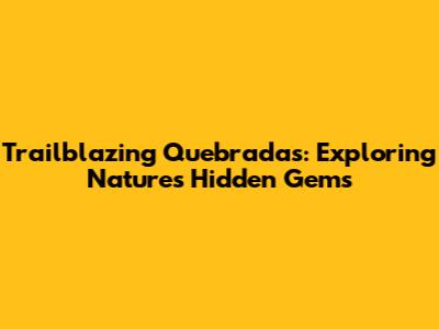 Trailblazing Quebradas: Exploring Nature's Hidden Gems