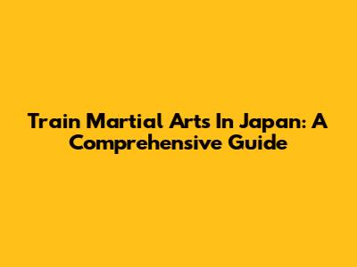 Train Martial Arts In Japan: A Comprehensive Guide