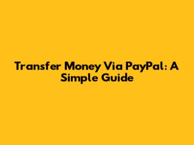 Transfer Money Via PayPal: A Simple Guide