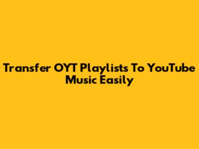 Transfer OYT Playlists To YouTube Music Easily