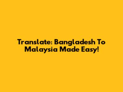 Translate: Bangladesh To Malaysia Made Easy!