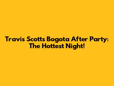 Travis Scott's Bogota After Party: The Hottest Night!