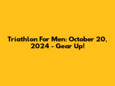 Triathlon For Men: October 20, 2024 - Gear Up!