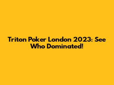 Triton Poker London 2023: See Who Dominated!