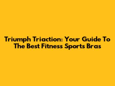 Triumph Triaction: Your Guide To The Best Fitness Sports Bras