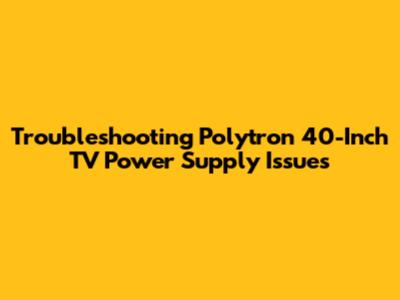 Troubleshooting Polytron 40-Inch TV Power Supply Issues