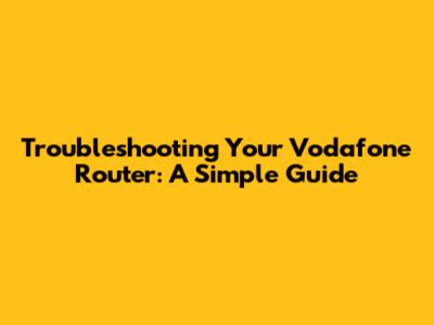 Troubleshooting Your Vodafone Router: A Simple Guide