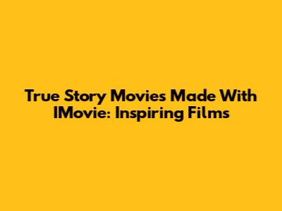 True Story Movies Made With IMovie: Inspiring Films