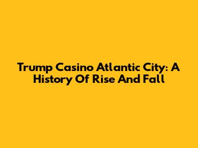 Trump Casino Atlantic City: A History Of Rise And Fall
